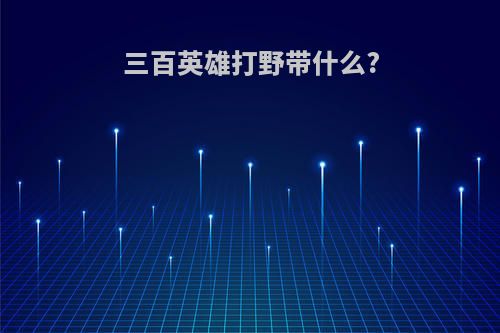 三百英雄打野带什么?