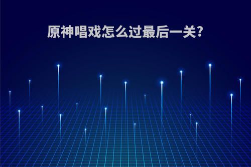 原神唱戏怎么过最后一关?