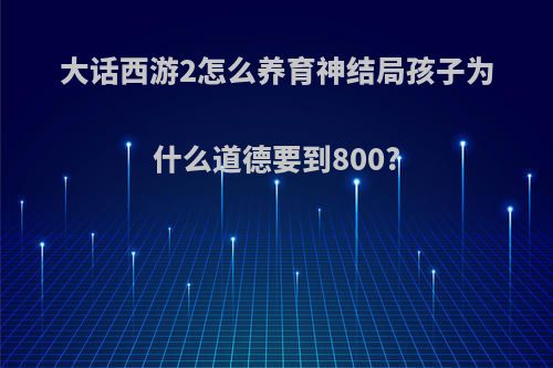 大话西游2怎么养育神结局孩子为什么道德要到800?