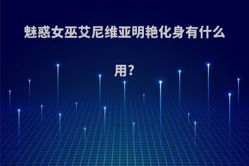 魅惑女巫艾尼维亚明艳化身有什么用?
