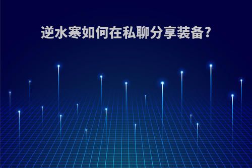 逆水寒如何在私聊分享装备?