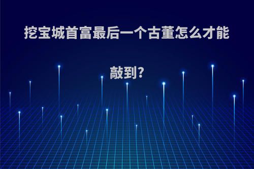 挖宝城首富最后一个古董怎么才能敲到?
