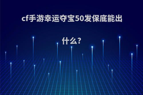 cf手游幸运夺宝50发保底能出什么?