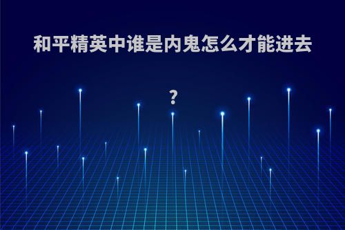 和平精英中谁是内鬼怎么才能进去?