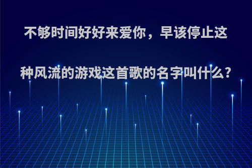 不够时间好好来爱你，早该停止这种风流的游戏这首歌的名字叫什么?