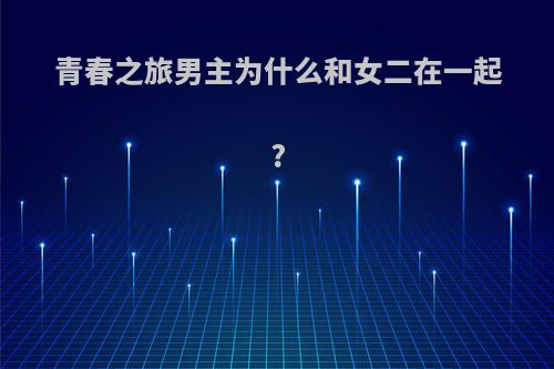 青春之旅男主为什么和女二在一起?