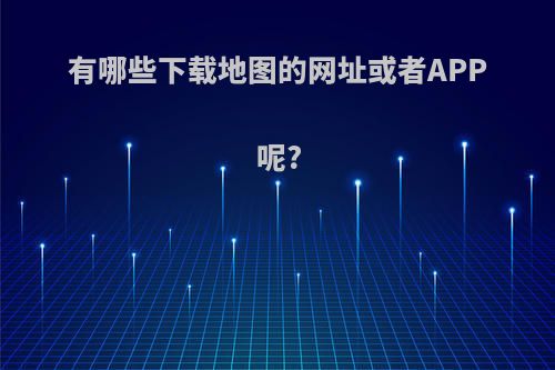 有哪些下载地图的网址或者APP呢?
