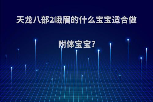 天龙八部2峨眉的什么宝宝适合做附体宝宝?