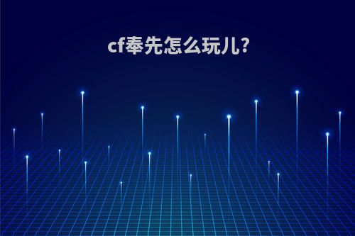 cf奉先怎么玩儿?