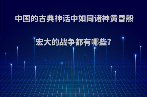 中国的古典神话中如同诸神黄昏般宏大的战争都有哪些?