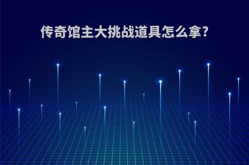 传奇馆主大挑战道具怎么拿?