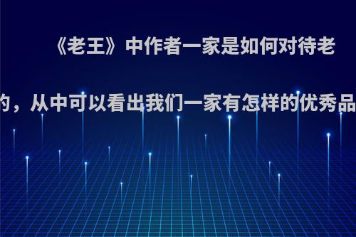《老王》中作者一家是如何对待老王的，从中可以看出我们一家有怎样的优秀品质?