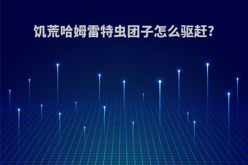 饥荒哈姆雷特虫团子怎么驱赶?