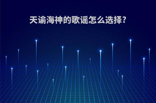 天谕海神的歌谣怎么选择?