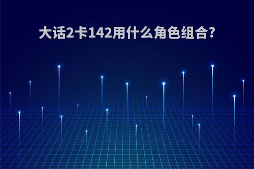 大话2卡142用什么角色组合?