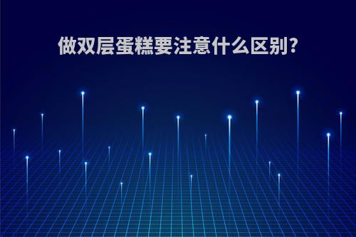 做双层蛋糕要注意什么区别?