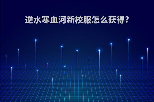 逆水寒血河新校服怎么获得?