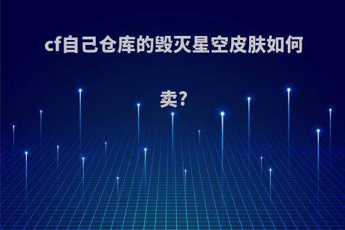 cf自己仓库的毁灭星空皮肤如何卖?