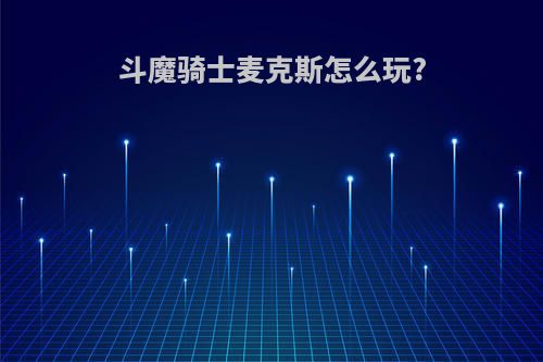 斗魔骑士麦克斯怎么玩?