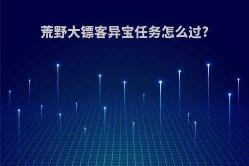 荒野大镖客异宝任务怎么过?