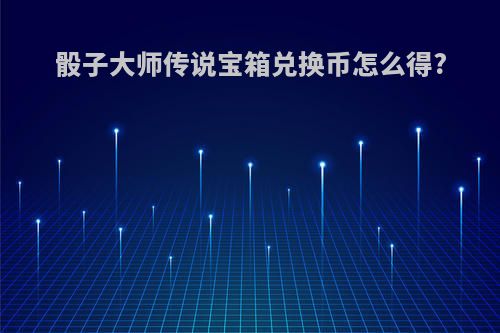 骰子大师传说宝箱兑换币怎么得?