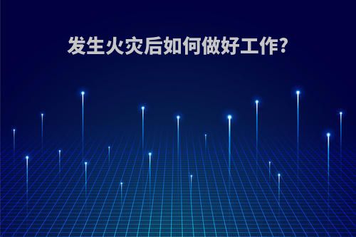 发生火灾后如何做好工作?