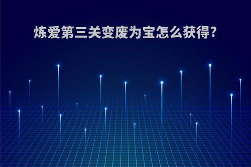 炼爱第三关变废为宝怎么获得?