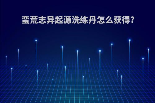 蛮荒志异起源洗练丹怎么获得?