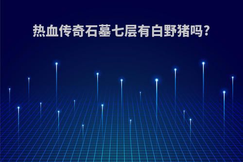 热血传奇石墓七层有白野猪吗?