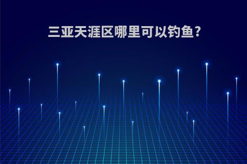 三亚天涯区哪里可以钓鱼?
