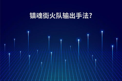 镇魂街火队输出手法?