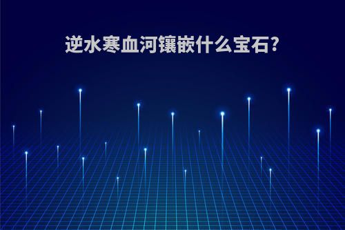 逆水寒血河镶嵌什么宝石?