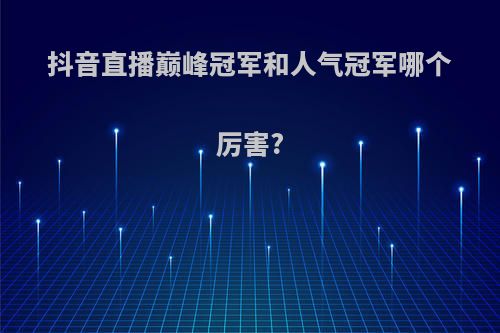 抖音直播巅峰冠军和人气冠军哪个厉害?