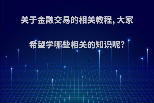 关于金融交易的相关教程, 大家希望学哪些相关的知识呢?