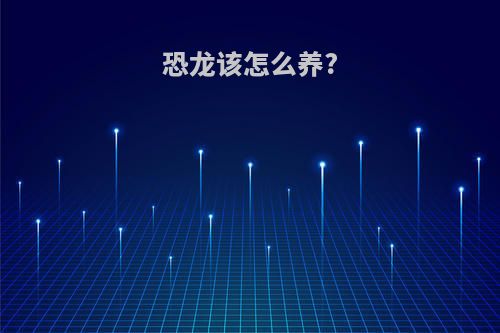 恐龙该怎么养?