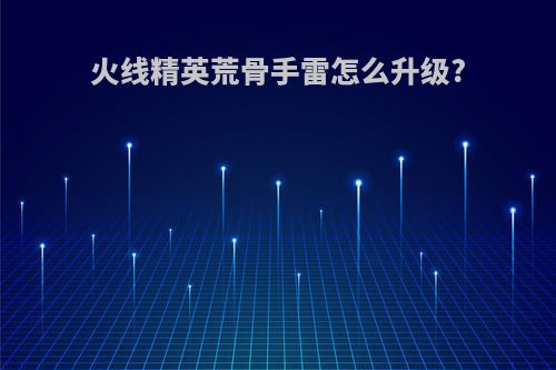 火线精英荒骨手雷怎么升级?