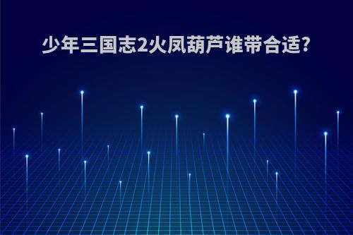 少年三国志2火凤葫芦谁带合适?