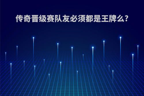 传奇晋级赛队友必须都是王牌么?