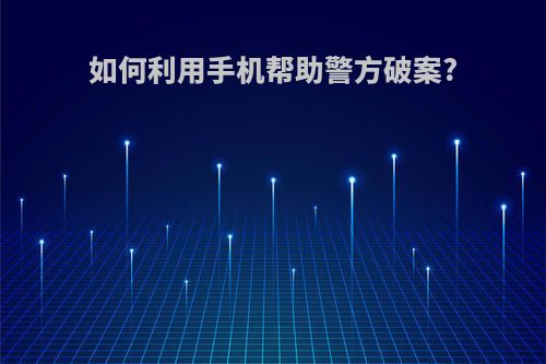 如何利用手机帮助警方破案?
