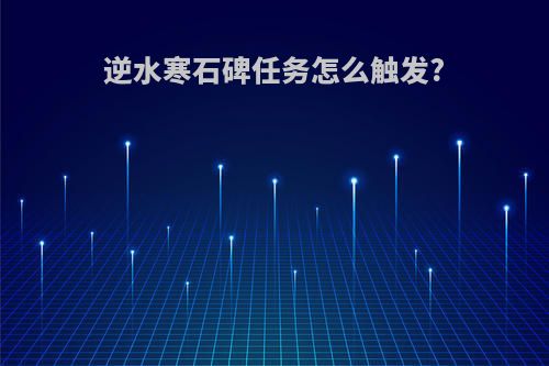 逆水寒石碑任务怎么触发?