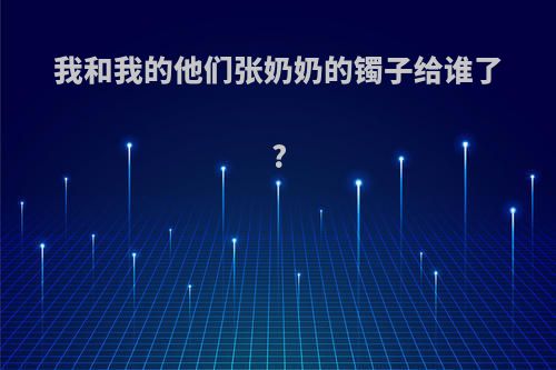 我和我的他们张奶奶的镯子给谁了?