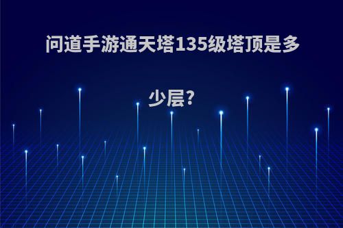 问道手游通天塔135级塔顶是多少层?