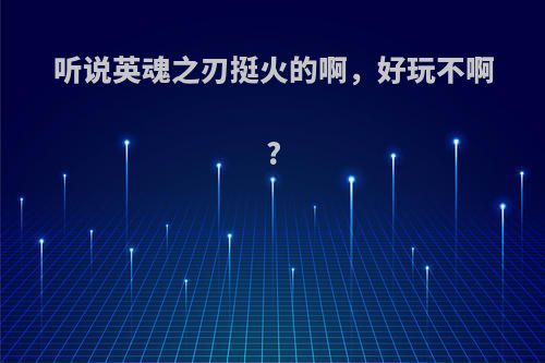 听说英魂之刃挺火的啊，好玩不啊?