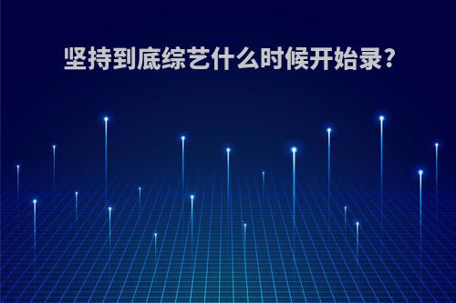 坚持到底综艺什么时候开始录?