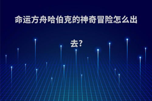 命运方舟哈伯克的神奇冒险怎么出去?