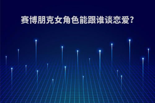 赛博朋克女角色能跟谁谈恋爱?