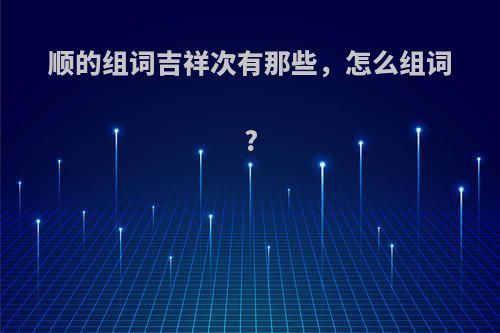 顺的组词吉祥次有那些，怎么组词?