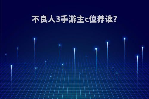 不良人3手游主c位养谁?