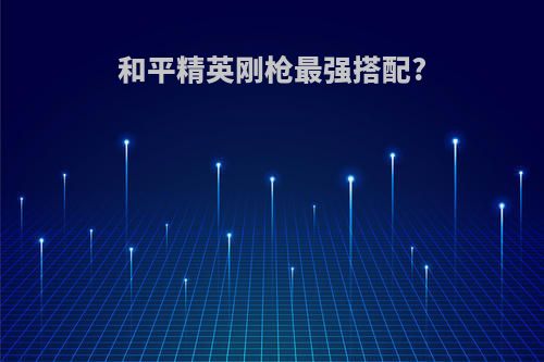 和平精英刚枪最强搭配?