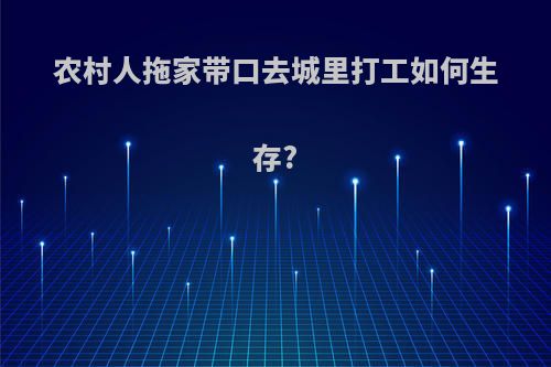 农村人拖家带口去城里打工如何生存?